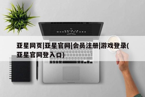 亚星网站 亚星代理开户亚星网页|亚星官网|会员注册|游戏登录(亚星官网登入口)
