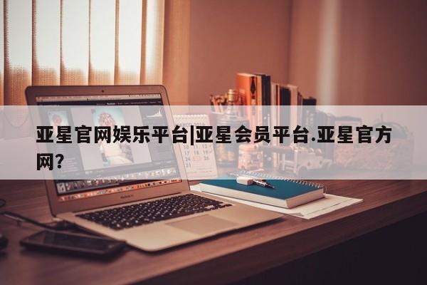 亚星网站 亚星代理开户亚星官网娱乐平台|亚星会员平台.亚星官方网？