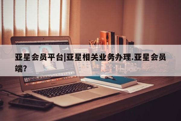 亚星网站 亚星代理开户亚星会员平台|亚星相关业务办理.亚星会员端？