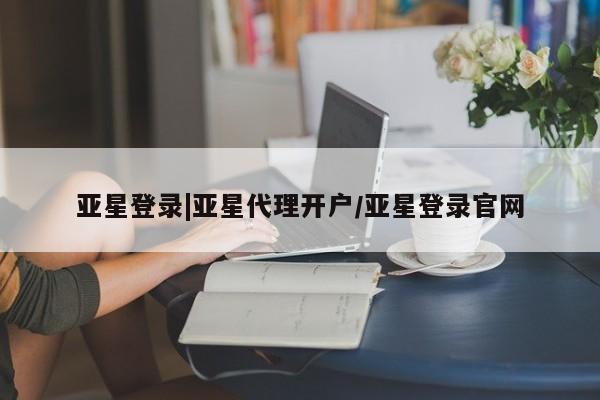 亚星网站 亚星代理开户亚星登录|亚星代理开户/亚星登录官网