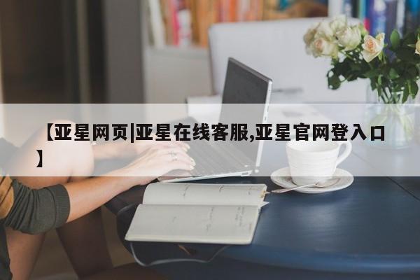亚星网站 亚星代理开户【亚星网页|亚星在线客服,亚星官网登入口】