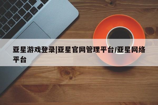 亚星网站 亚星代理开户亚星游戏登录|亚星官网管理平台/亚星网络平台