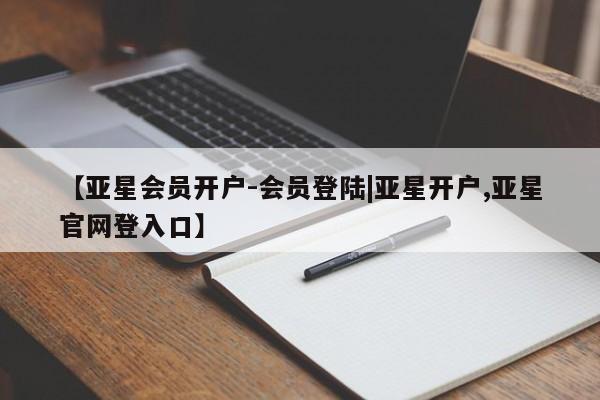 亚星网站 亚星代理开户【亚星会员开户-会员登陆|亚星开户,亚星官网登入口】