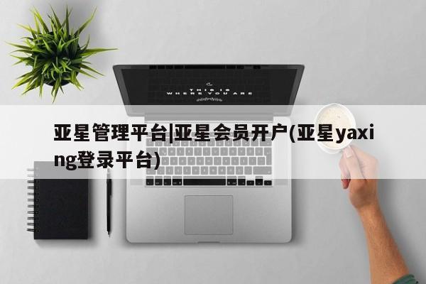 亚星网站 亚星代理开户亚星管理平台|亚星会员开户(亚星yaxing登录平台)