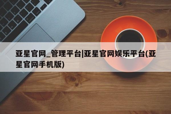 亚星网站 亚星代理开户亚星官网_管理平台|亚星官网娱乐平台(亚星官网手机版)