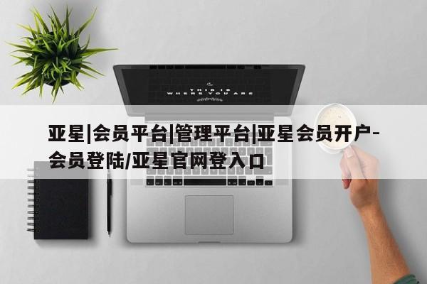 亚星网站 亚星代理开户亚星|会员平台|管理平台|亚星会员开户-会员登陆/亚星官网登入口