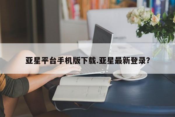 亚星网站 亚星代理开户亚星平台手机版下载.亚星最新登录？