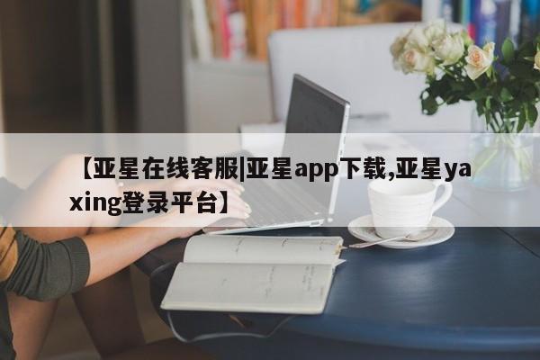 亚星网站 亚星代理开户【亚星在线客服|亚星app下载,亚星yaxing登录平台】