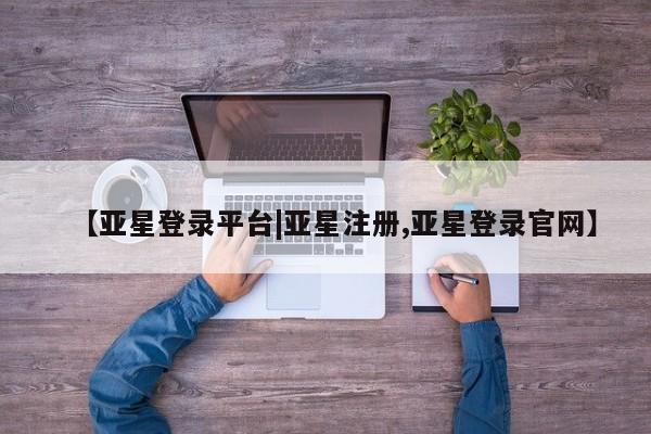 亚星网站 亚星代理开户【亚星登录平台|亚星注册,亚星登录官网】