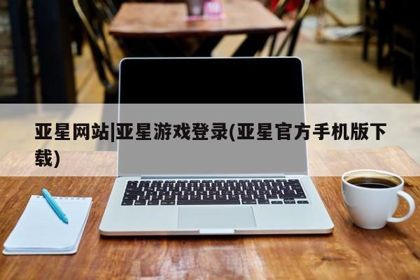亚星网站 亚星代理开户亚星网站|亚星游戏登录(亚星官方手机版下载)