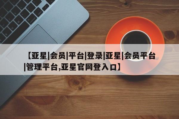 亚星网站 亚星代理开户【亚星|会员|平台|登录|亚星|会员平台|管理平台,亚星官网登入口】