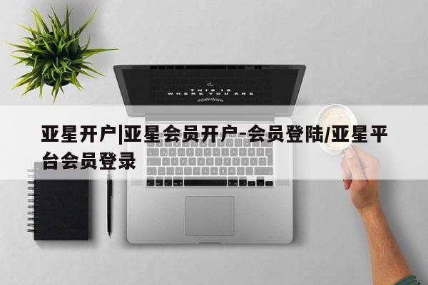 亚星网站 亚星代理开户亚星开户|亚星会员开户-会员登陆/亚星平台会员登录