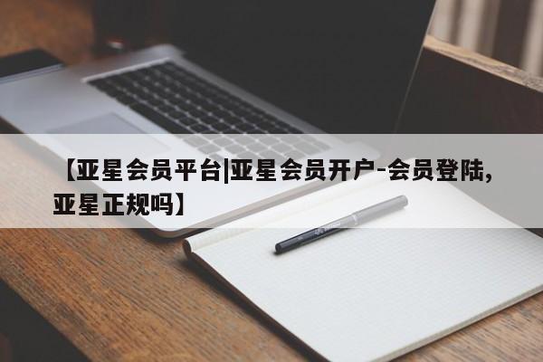 亚星网站 亚星代理开户【亚星会员平台|亚星会员开户-会员登陆,亚星正规吗】