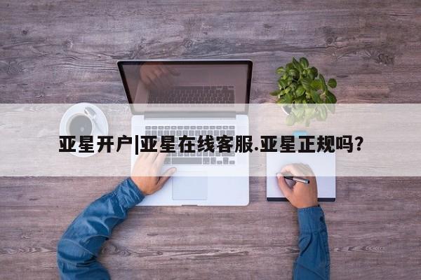 亚星网站 亚星代理开户亚星开户|亚星在线客服.亚星正规吗？