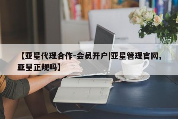 亚星网站 亚星代理开户【亚星代理合作-会员开户|亚星管理官网,亚星正规吗】