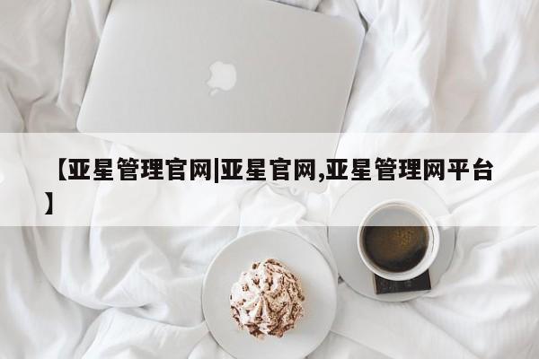 亚星网站 亚星代理开户【亚星管理官网|亚星官网,亚星管理网平台】
