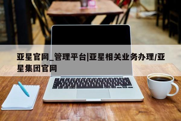 亚星网站 亚星代理开户亚星官网_管理平台|亚星相关业务办理/亚星集团官网