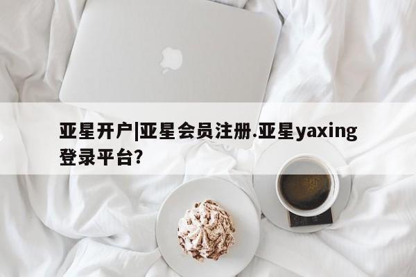 亚星网站 亚星代理开户亚星开户|亚星会员注册.亚星yaxing登录平台？