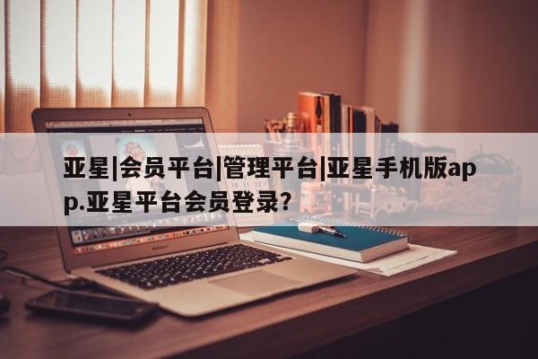 亚星网站 亚星代理开户亚星|会员平台|管理平台|亚星手机版app.亚星平台会员登录？