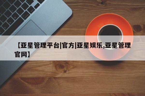 亚星网站 亚星代理开户【亚星管理平台|官方|亚星娱乐,亚星管理官网】