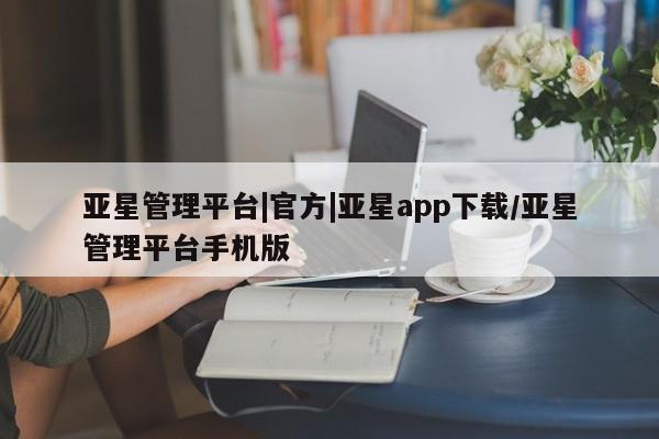 亚星网站 亚星代理开户亚星管理平台|官方|亚星app下载/亚星管理平台手机版