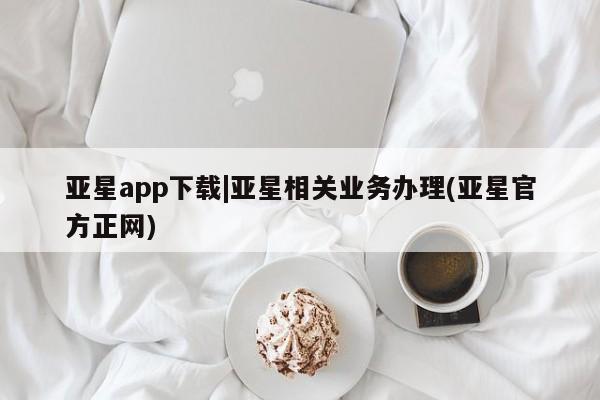 亚星网站 亚星代理开户亚星app下载|亚星相关业务办理(亚星官方正网)