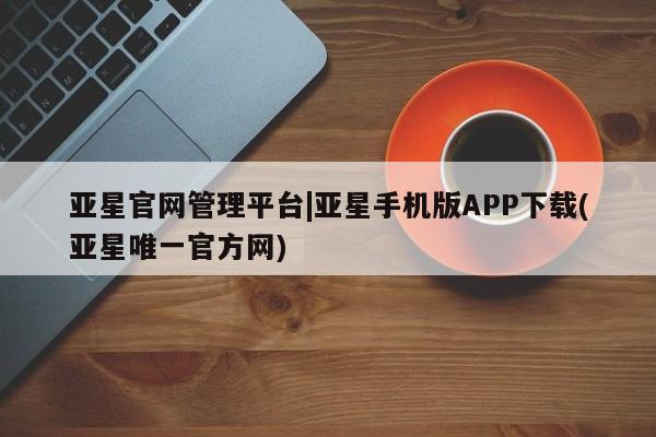 亚星网站 亚星代理开户亚星官网管理平台|亚星手机版APP下载(亚星唯一官方网)