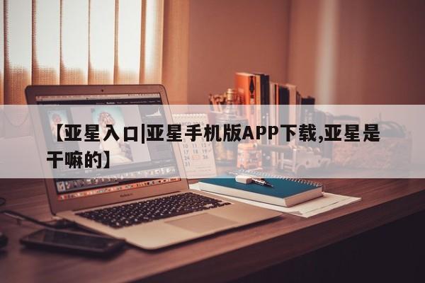 亚星网站 亚星代理开户【亚星入口|亚星手机版APP下载,亚星是干嘛的】
