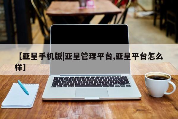 亚星网站 亚星代理开户【亚星手机版|亚星管理平台,亚星平台怎么样】