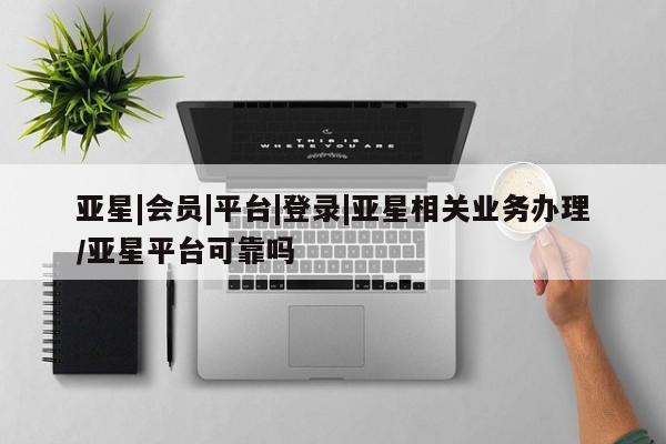亚星网站 亚星代理开户亚星|会员|平台|登录|亚星相关业务办理/亚星平台可靠吗