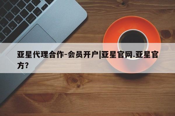 亚星网站 亚星代理开户亚星代理合作-会员开户|亚星官网.亚星官方？