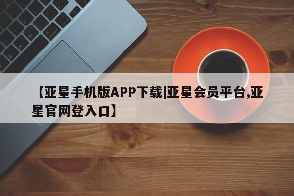 亚星网站 亚星代理开户【亚星手机版APP下载|亚星会员平台,亚星官网登入口】