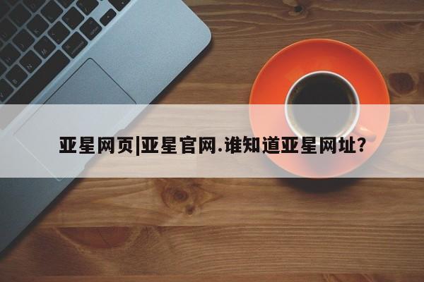 亚星网站 亚星代理开户亚星网页|亚星官网.谁知道亚星网址？