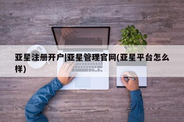 亚星网站 亚星代理开户亚星注册开户|亚星管理官网(亚星平台怎么样)