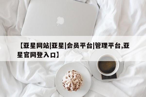 亚星网站 亚星代理开户【亚星网站|亚星|会员平台|管理平台,亚星官网登入口】