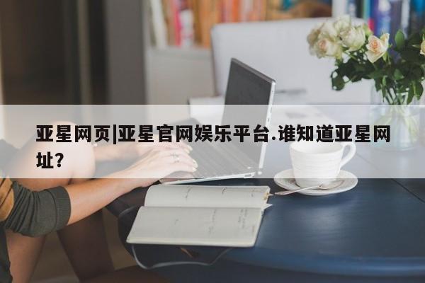 亚星网站 亚星代理开户亚星网页|亚星官网娱乐平台.谁知道亚星网址？