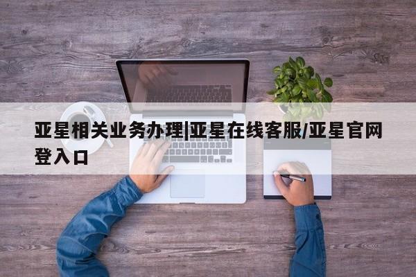 亚星网站 亚星代理开户亚星相关业务办理|亚星在线客服/亚星官网登入口