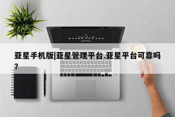 亚星网站 亚星代理开户亚星手机版|亚星管理平台.亚星平台可靠吗？