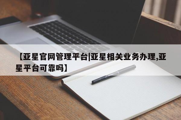 亚星网站 亚星代理开户【亚星官网管理平台|亚星相关业务办理,亚星平台可靠吗】
