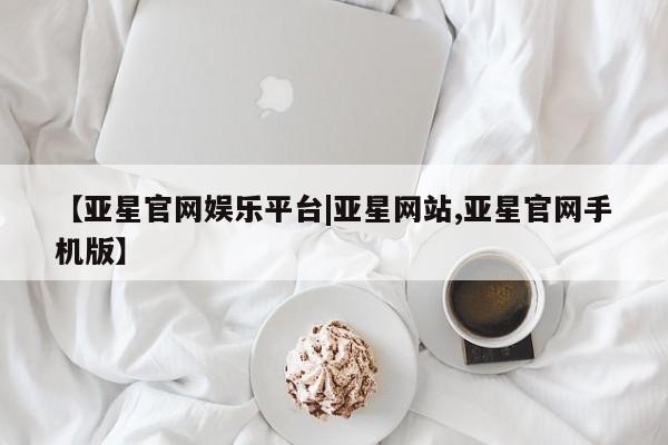 亚星网站 亚星代理开户【亚星官网娱乐平台|亚星网站,亚星官网手机版】