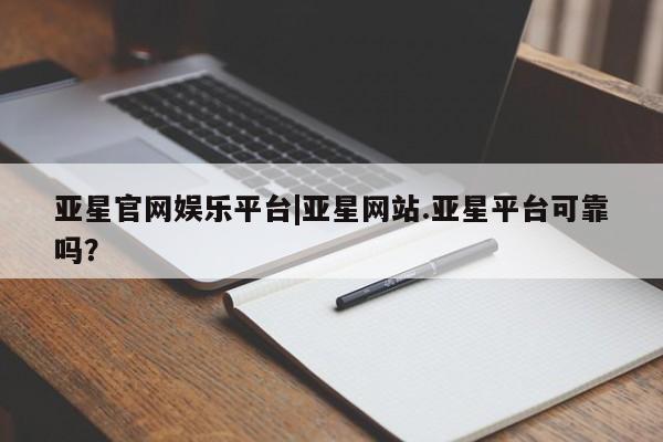 亚星网站 亚星代理开户亚星官网娱乐平台|亚星网站.亚星平台可靠吗？