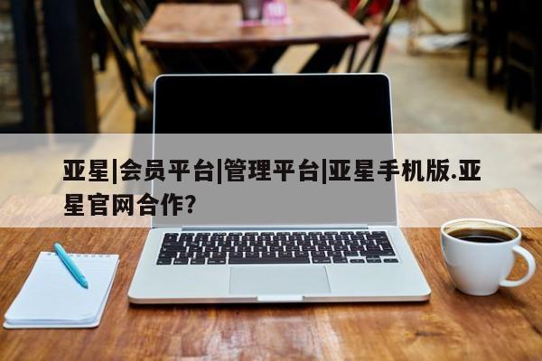 亚星网站 亚星代理开户亚星|会员平台|管理平台|亚星手机版.亚星官网合作？