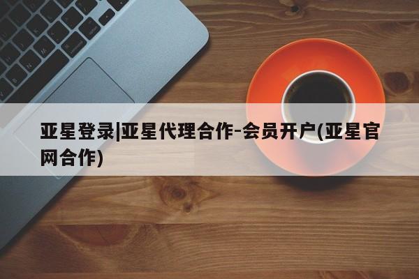 亚星网站 亚星代理开户亚星登录|亚星代理合作-会员开户(亚星官网合作)