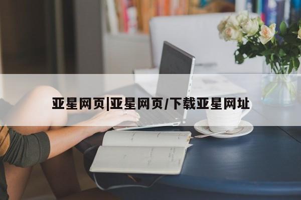 亚星网站 亚星代理开户亚星网页|亚星网页/下载亚星网址