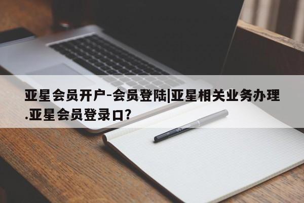亚星网站 亚星代理开户亚星会员开户-会员登陆|亚星相关业务办理.亚星会员登录口？
