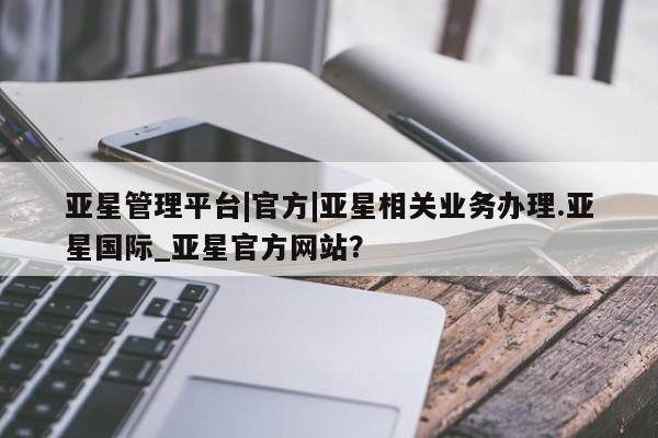 亚星网站 亚星代理开户亚星管理平台|官方|亚星相关业务办理.亚星国际_亚星官方网站？
