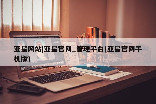亚星网站 亚星代理开户亚星网站|亚星官网_管理平台(亚星官网手机版)