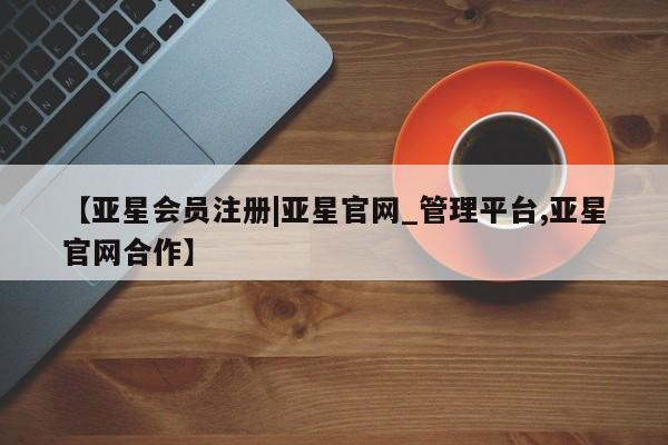 亚星网站 亚星代理开户【亚星会员注册|亚星官网_管理平台,亚星官网合作】