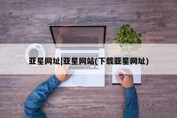 亚星网站 亚星代理开户亚星网址|亚星网站(下载亚星网址)