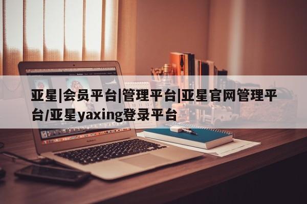 亚星网站 亚星代理开户亚星|会员平台|管理平台|亚星官网管理平台/亚星yaxing登录平台